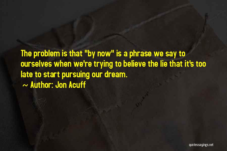 Jon Acuff Quotes: The Problem Is That By Now Is A Phrase We Say To Ourselves When We're Trying To Believe The Lie