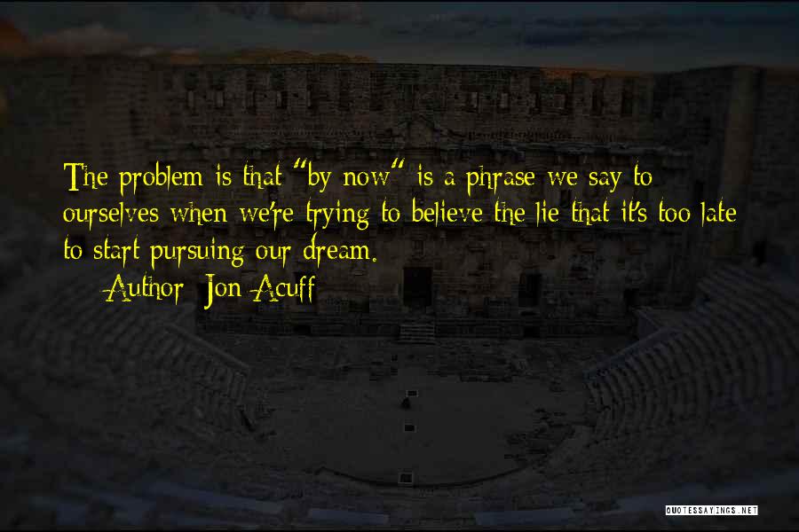Jon Acuff Quotes: The Problem Is That By Now Is A Phrase We Say To Ourselves When We're Trying To Believe The Lie