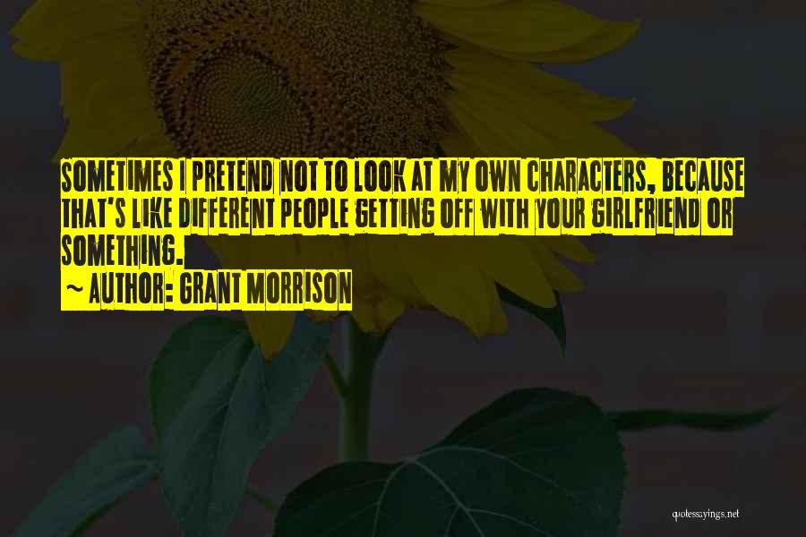 Grant Morrison Quotes: Sometimes I Pretend Not To Look At My Own Characters, Because That's Like Different People Getting Off With Your Girlfriend