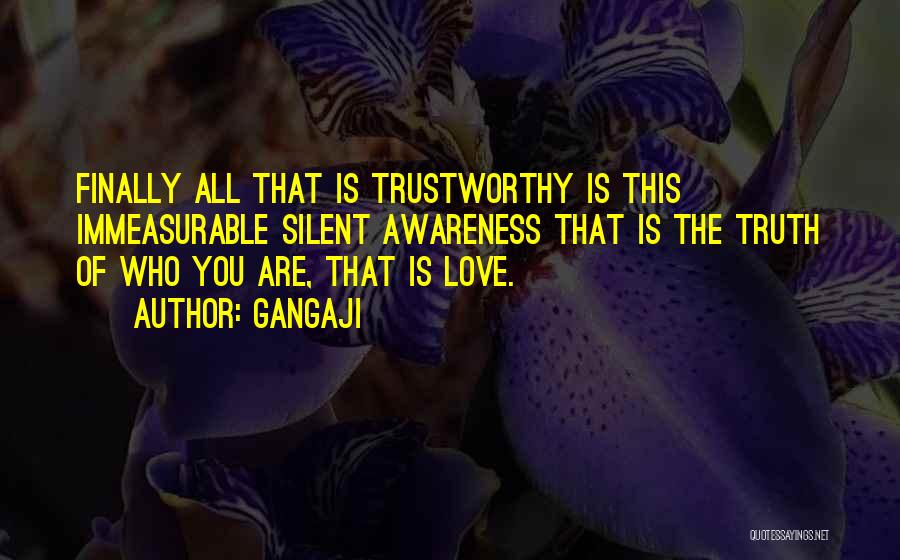 Gangaji Quotes: Finally All That Is Trustworthy Is This Immeasurable Silent Awareness That Is The Truth Of Who You Are, That Is