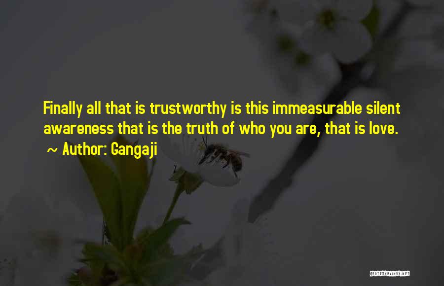 Gangaji Quotes: Finally All That Is Trustworthy Is This Immeasurable Silent Awareness That Is The Truth Of Who You Are, That Is