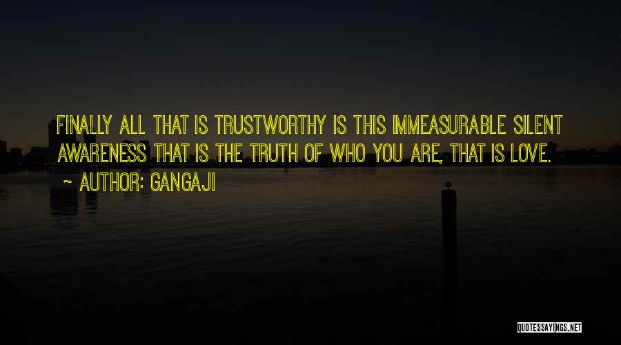 Gangaji Quotes: Finally All That Is Trustworthy Is This Immeasurable Silent Awareness That Is The Truth Of Who You Are, That Is