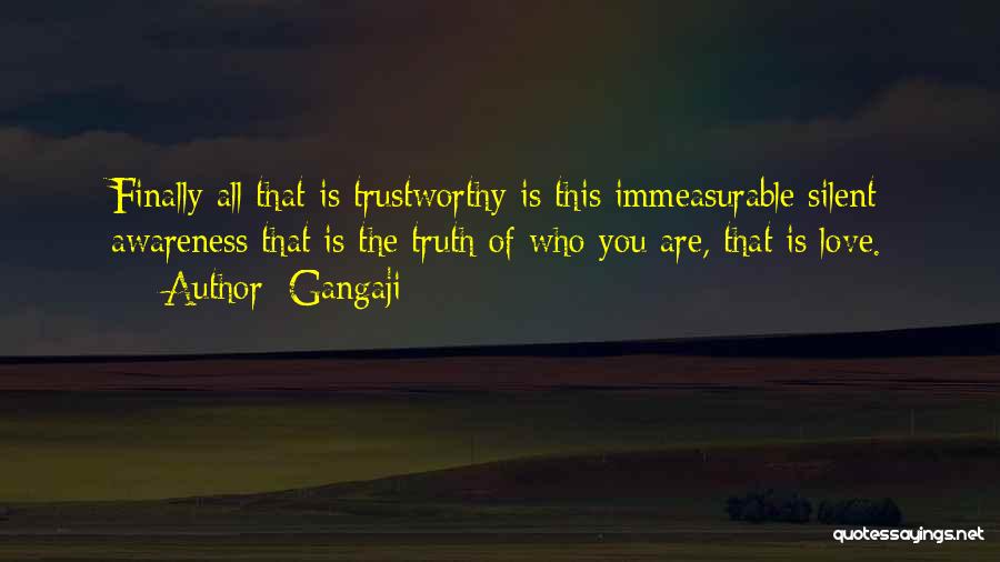 Gangaji Quotes: Finally All That Is Trustworthy Is This Immeasurable Silent Awareness That Is The Truth Of Who You Are, That Is