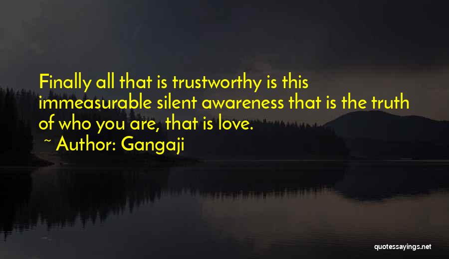 Gangaji Quotes: Finally All That Is Trustworthy Is This Immeasurable Silent Awareness That Is The Truth Of Who You Are, That Is