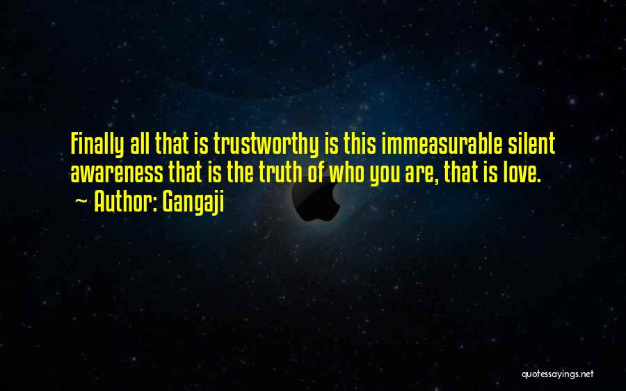 Gangaji Quotes: Finally All That Is Trustworthy Is This Immeasurable Silent Awareness That Is The Truth Of Who You Are, That Is