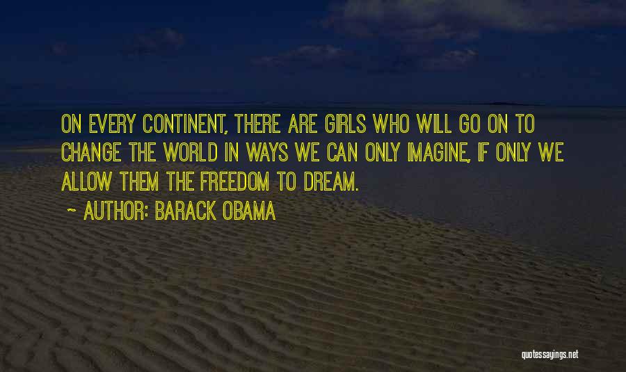 Barack Obama Quotes: On Every Continent, There Are Girls Who Will Go On To Change The World In Ways We Can Only Imagine,