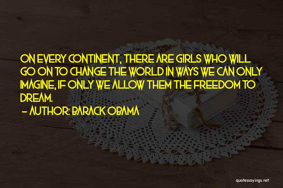 Barack Obama Quotes: On Every Continent, There Are Girls Who Will Go On To Change The World In Ways We Can Only Imagine,