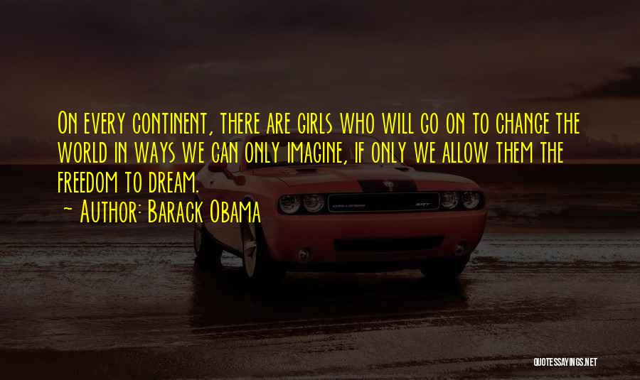 Barack Obama Quotes: On Every Continent, There Are Girls Who Will Go On To Change The World In Ways We Can Only Imagine,