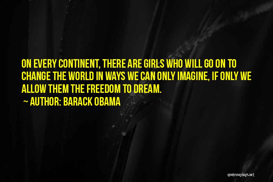 Barack Obama Quotes: On Every Continent, There Are Girls Who Will Go On To Change The World In Ways We Can Only Imagine,