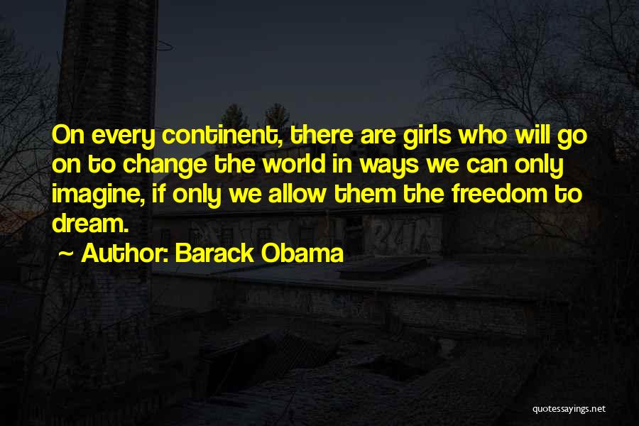 Barack Obama Quotes: On Every Continent, There Are Girls Who Will Go On To Change The World In Ways We Can Only Imagine,