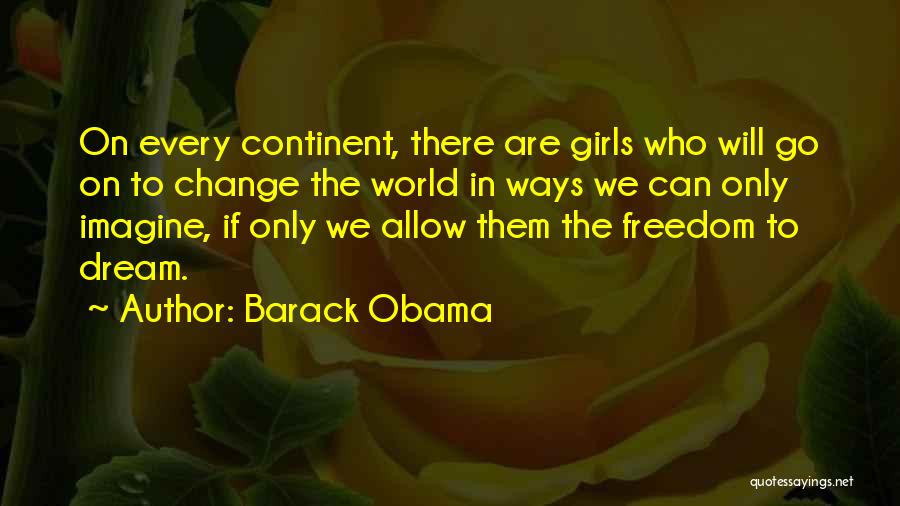 Barack Obama Quotes: On Every Continent, There Are Girls Who Will Go On To Change The World In Ways We Can Only Imagine,