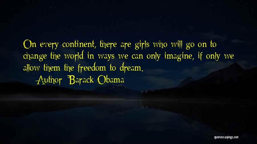 Barack Obama Quotes: On Every Continent, There Are Girls Who Will Go On To Change The World In Ways We Can Only Imagine,