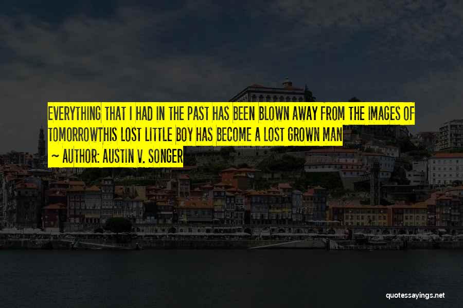 Austin V. Songer Quotes: Everything That I Had In The Past Has Been Blown Away From The Images Of Tomorrowthis Lost Little Boy Has