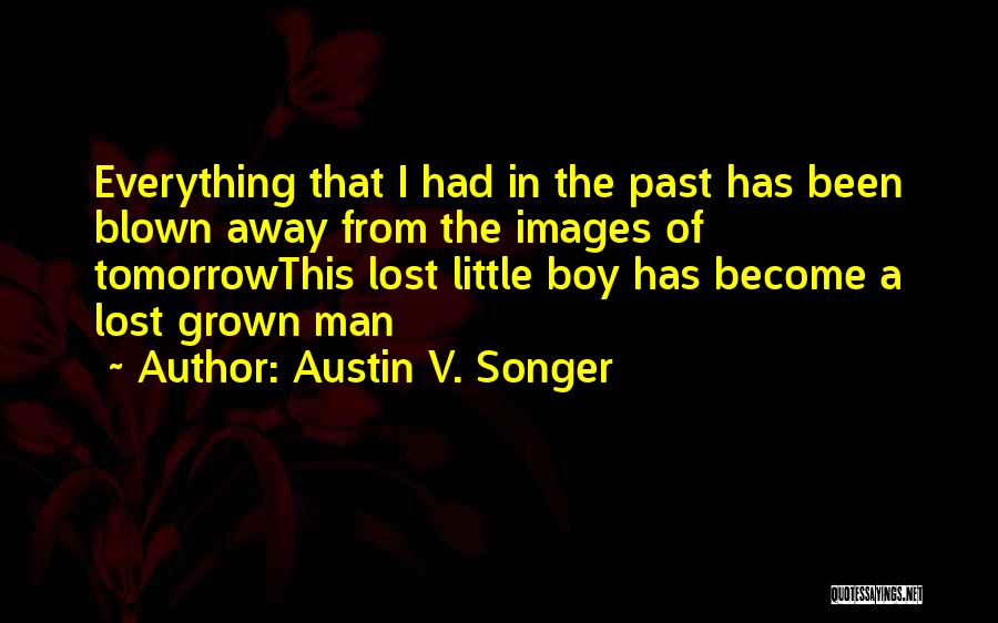 Austin V. Songer Quotes: Everything That I Had In The Past Has Been Blown Away From The Images Of Tomorrowthis Lost Little Boy Has