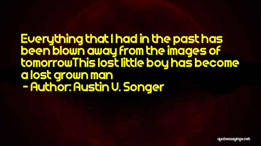 Austin V. Songer Quotes: Everything That I Had In The Past Has Been Blown Away From The Images Of Tomorrowthis Lost Little Boy Has