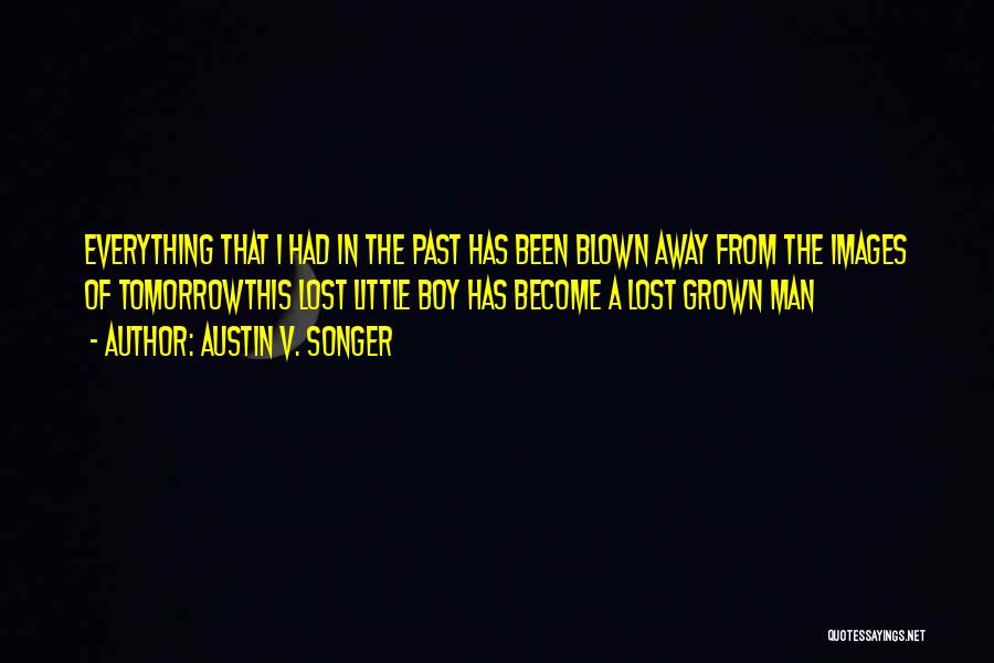 Austin V. Songer Quotes: Everything That I Had In The Past Has Been Blown Away From The Images Of Tomorrowthis Lost Little Boy Has