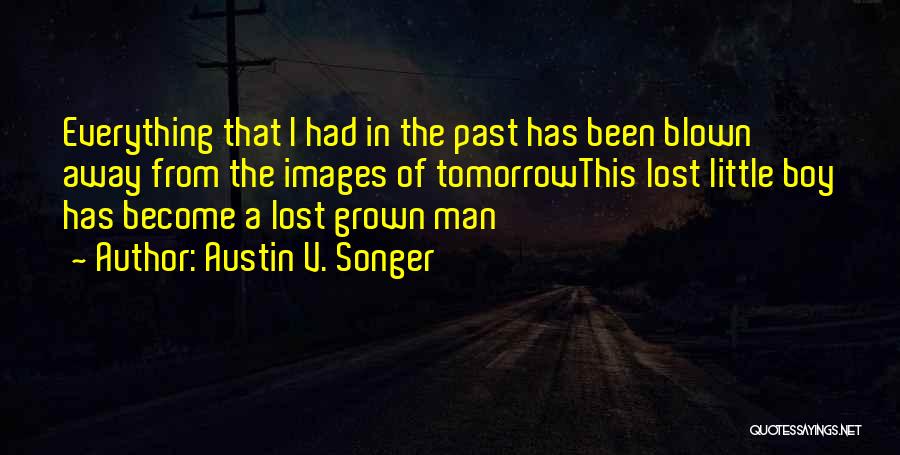 Austin V. Songer Quotes: Everything That I Had In The Past Has Been Blown Away From The Images Of Tomorrowthis Lost Little Boy Has