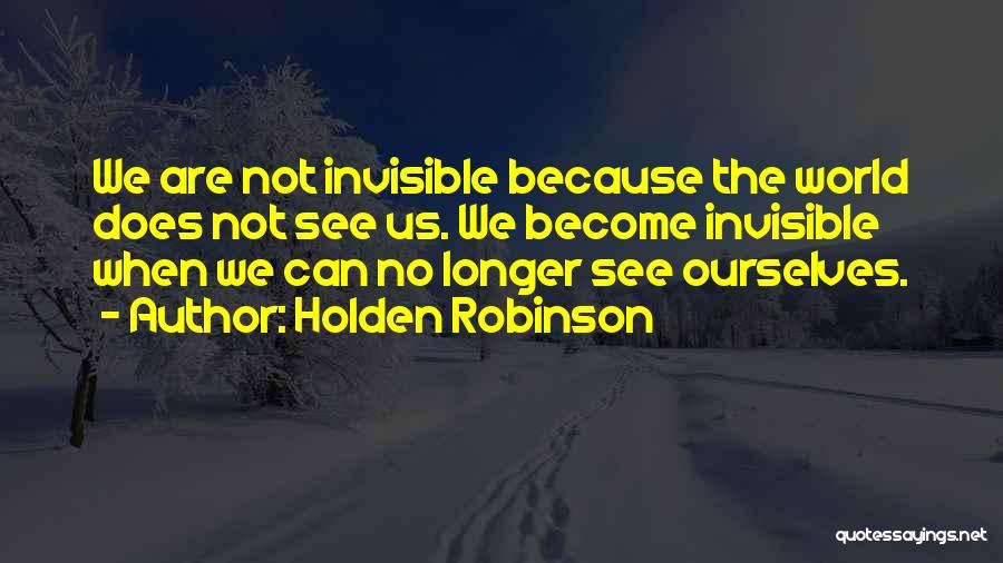 Holden Robinson Quotes: We Are Not Invisible Because The World Does Not See Us. We Become Invisible When We Can No Longer See