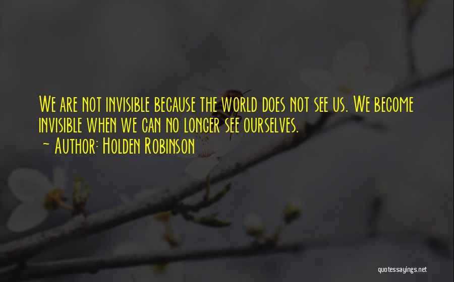 Holden Robinson Quotes: We Are Not Invisible Because The World Does Not See Us. We Become Invisible When We Can No Longer See