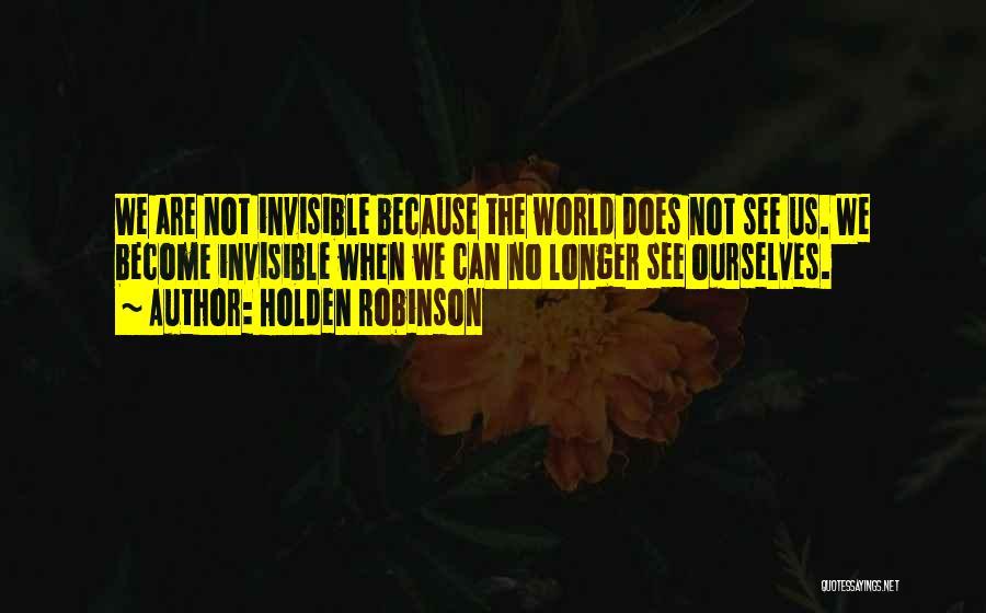 Holden Robinson Quotes: We Are Not Invisible Because The World Does Not See Us. We Become Invisible When We Can No Longer See