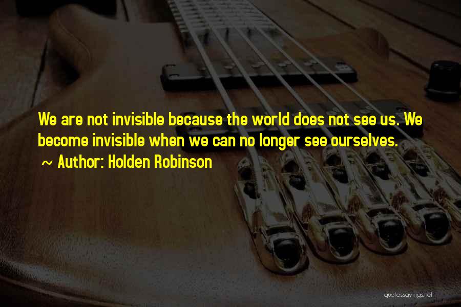 Holden Robinson Quotes: We Are Not Invisible Because The World Does Not See Us. We Become Invisible When We Can No Longer See