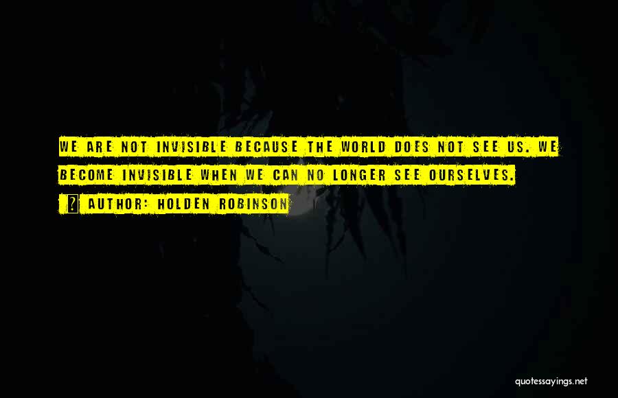 Holden Robinson Quotes: We Are Not Invisible Because The World Does Not See Us. We Become Invisible When We Can No Longer See
