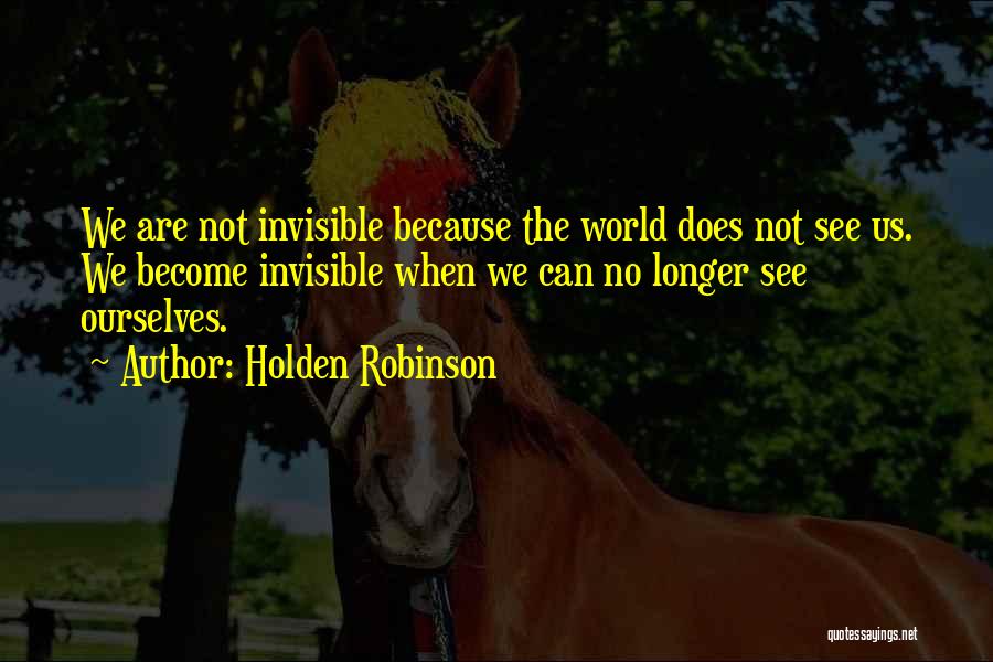Holden Robinson Quotes: We Are Not Invisible Because The World Does Not See Us. We Become Invisible When We Can No Longer See