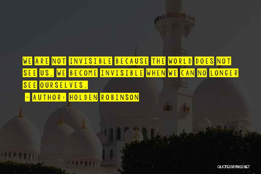 Holden Robinson Quotes: We Are Not Invisible Because The World Does Not See Us. We Become Invisible When We Can No Longer See