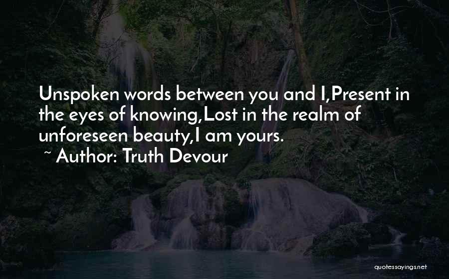 Truth Devour Quotes: Unspoken Words Between You And I,present In The Eyes Of Knowing,lost In The Realm Of Unforeseen Beauty,i Am Yours.