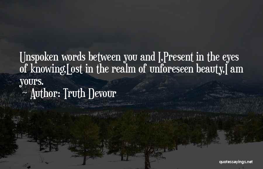 Truth Devour Quotes: Unspoken Words Between You And I,present In The Eyes Of Knowing,lost In The Realm Of Unforeseen Beauty,i Am Yours.