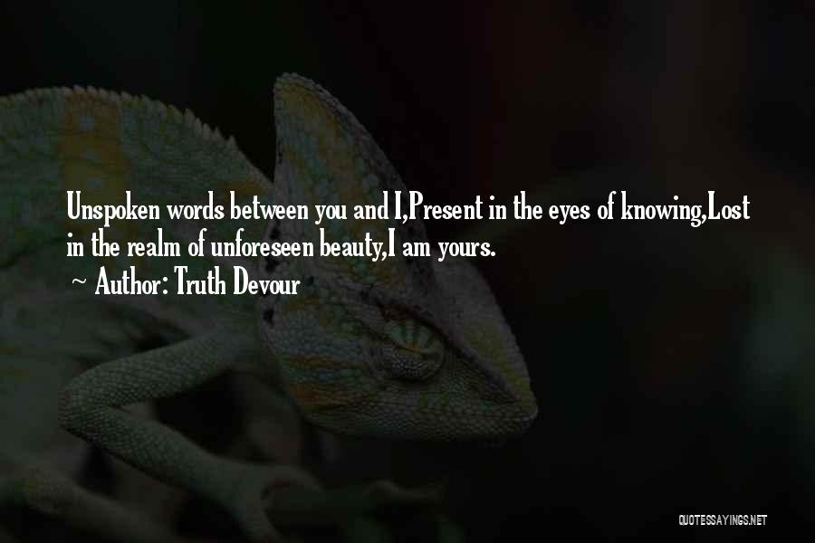 Truth Devour Quotes: Unspoken Words Between You And I,present In The Eyes Of Knowing,lost In The Realm Of Unforeseen Beauty,i Am Yours.