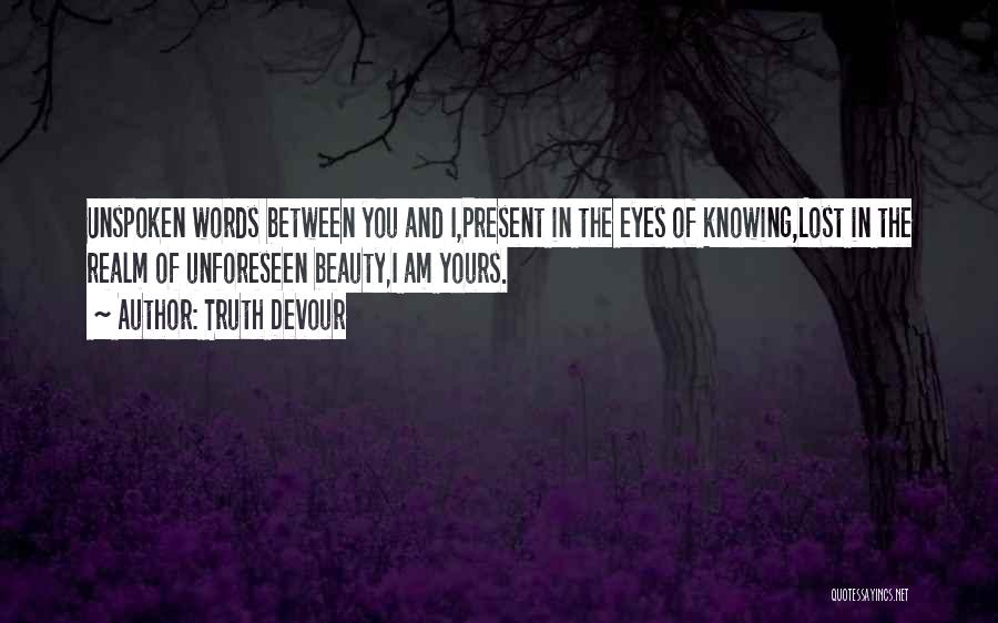 Truth Devour Quotes: Unspoken Words Between You And I,present In The Eyes Of Knowing,lost In The Realm Of Unforeseen Beauty,i Am Yours.