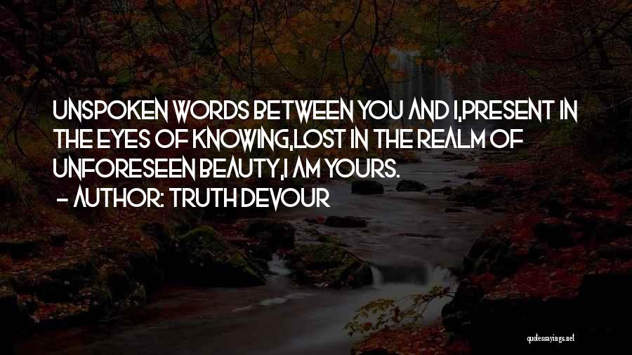 Truth Devour Quotes: Unspoken Words Between You And I,present In The Eyes Of Knowing,lost In The Realm Of Unforeseen Beauty,i Am Yours.