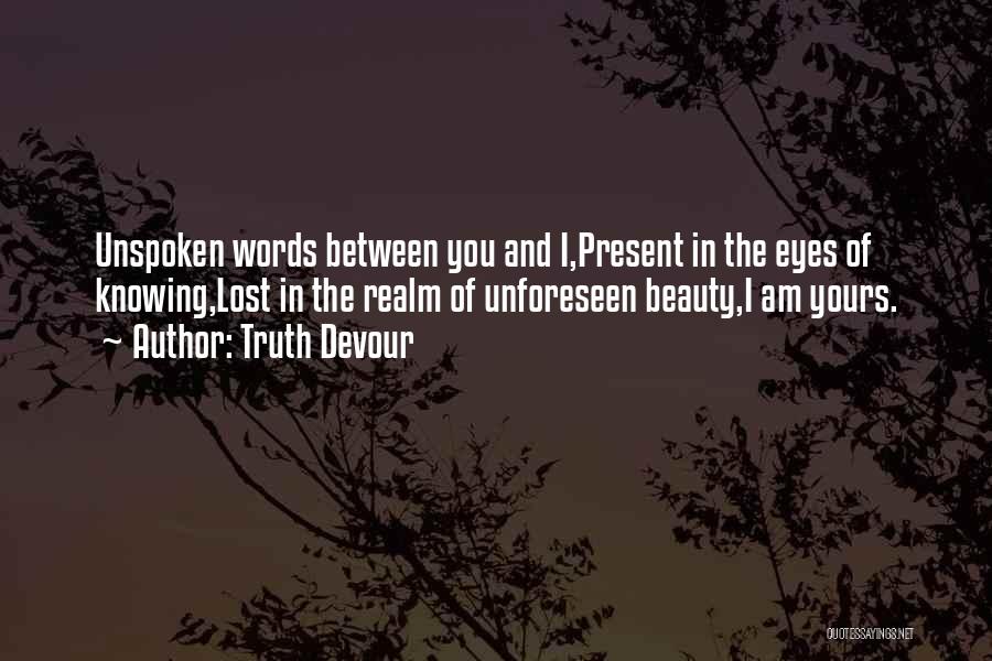 Truth Devour Quotes: Unspoken Words Between You And I,present In The Eyes Of Knowing,lost In The Realm Of Unforeseen Beauty,i Am Yours.