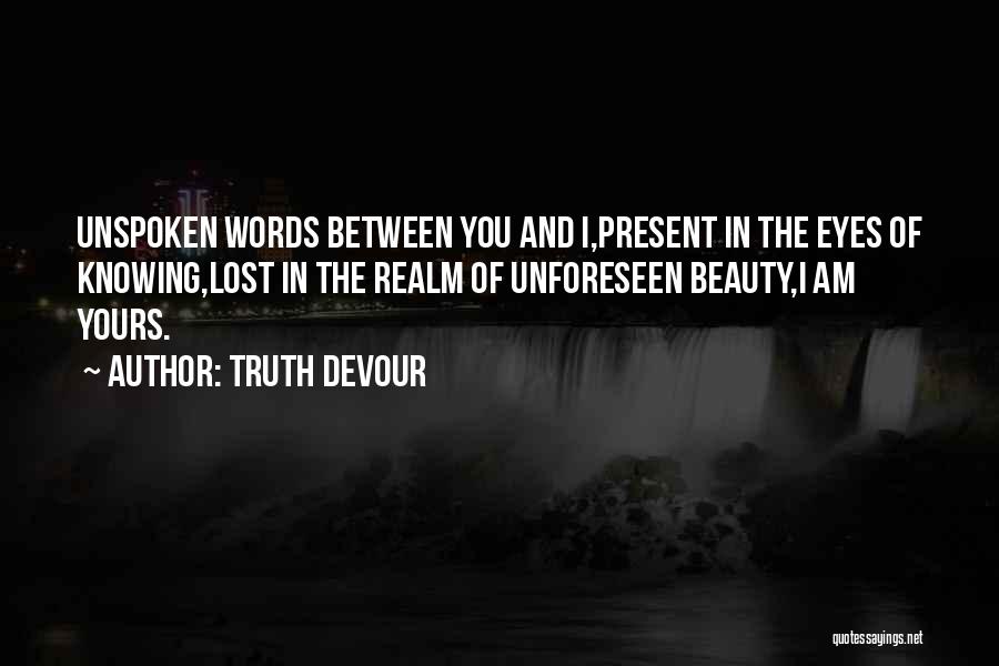 Truth Devour Quotes: Unspoken Words Between You And I,present In The Eyes Of Knowing,lost In The Realm Of Unforeseen Beauty,i Am Yours.