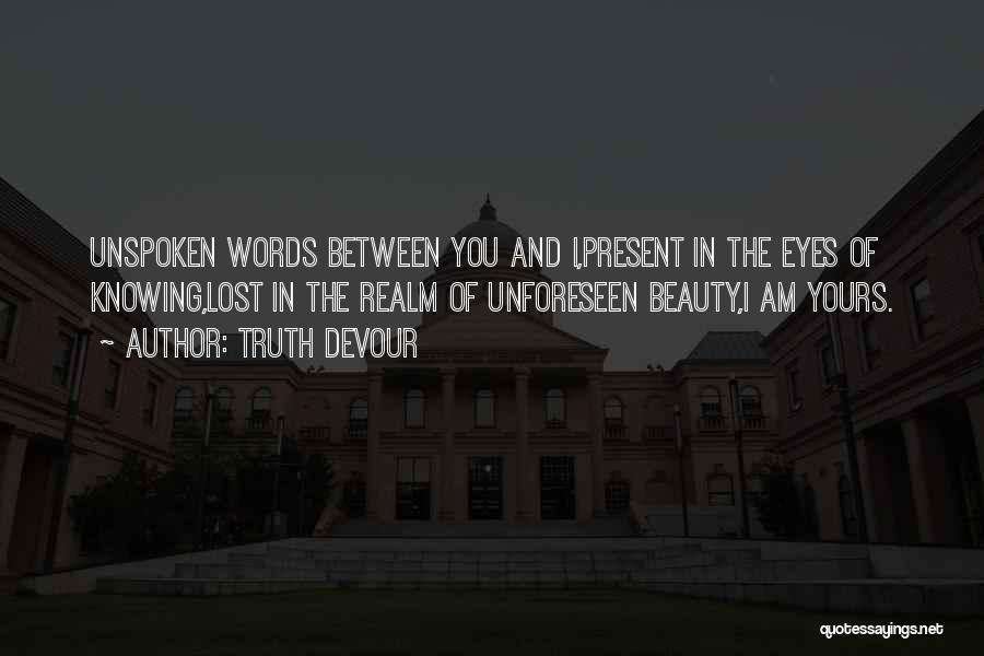 Truth Devour Quotes: Unspoken Words Between You And I,present In The Eyes Of Knowing,lost In The Realm Of Unforeseen Beauty,i Am Yours.