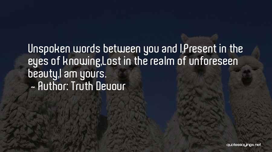 Truth Devour Quotes: Unspoken Words Between You And I,present In The Eyes Of Knowing,lost In The Realm Of Unforeseen Beauty,i Am Yours.