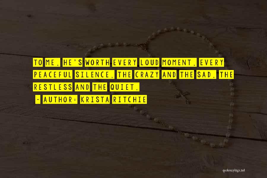 Krista Ritchie Quotes: To Me, He's Worth Every Loud Moment, Every Peaceful Silence, The Crazy And The Sad, The Restless And The Quiet.