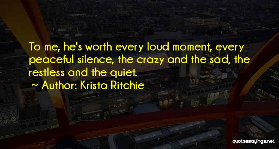 Krista Ritchie Quotes: To Me, He's Worth Every Loud Moment, Every Peaceful Silence, The Crazy And The Sad, The Restless And The Quiet.