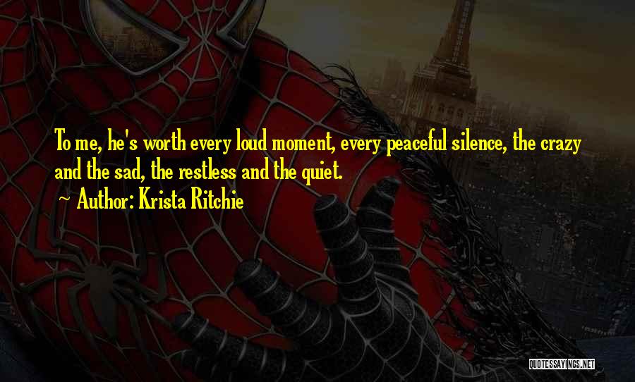 Krista Ritchie Quotes: To Me, He's Worth Every Loud Moment, Every Peaceful Silence, The Crazy And The Sad, The Restless And The Quiet.