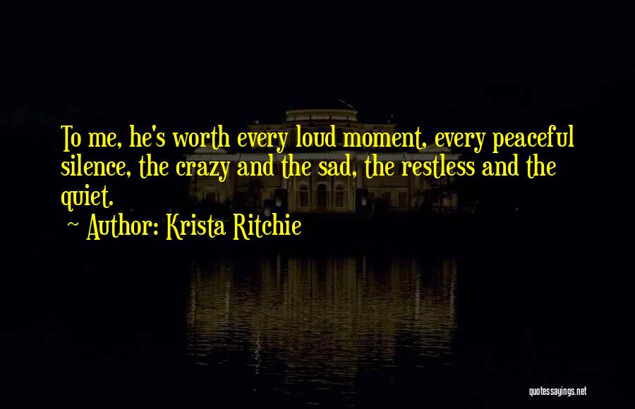 Krista Ritchie Quotes: To Me, He's Worth Every Loud Moment, Every Peaceful Silence, The Crazy And The Sad, The Restless And The Quiet.