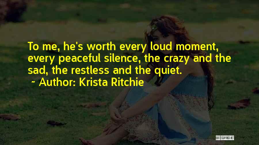 Krista Ritchie Quotes: To Me, He's Worth Every Loud Moment, Every Peaceful Silence, The Crazy And The Sad, The Restless And The Quiet.