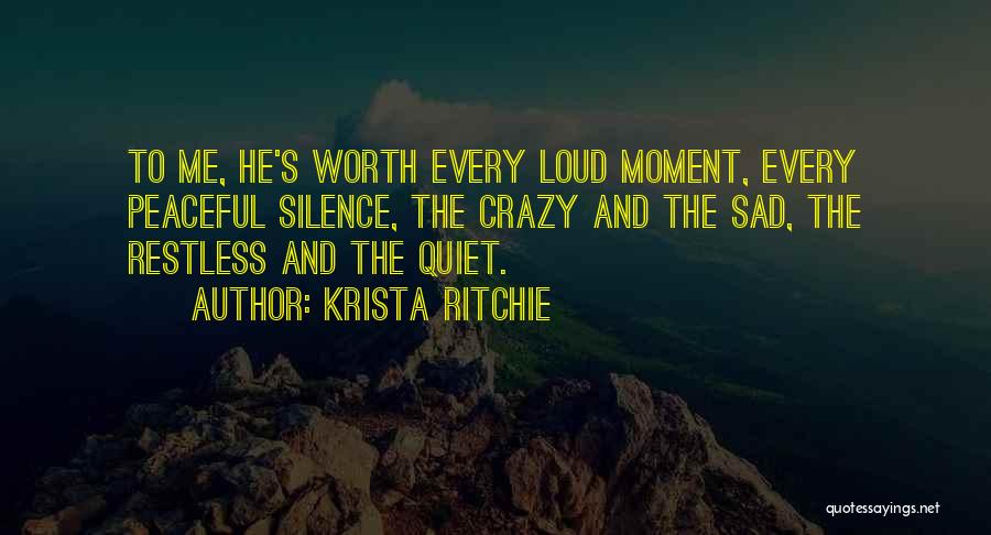 Krista Ritchie Quotes: To Me, He's Worth Every Loud Moment, Every Peaceful Silence, The Crazy And The Sad, The Restless And The Quiet.