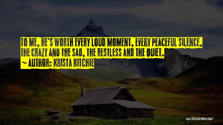 Krista Ritchie Quotes: To Me, He's Worth Every Loud Moment, Every Peaceful Silence, The Crazy And The Sad, The Restless And The Quiet.