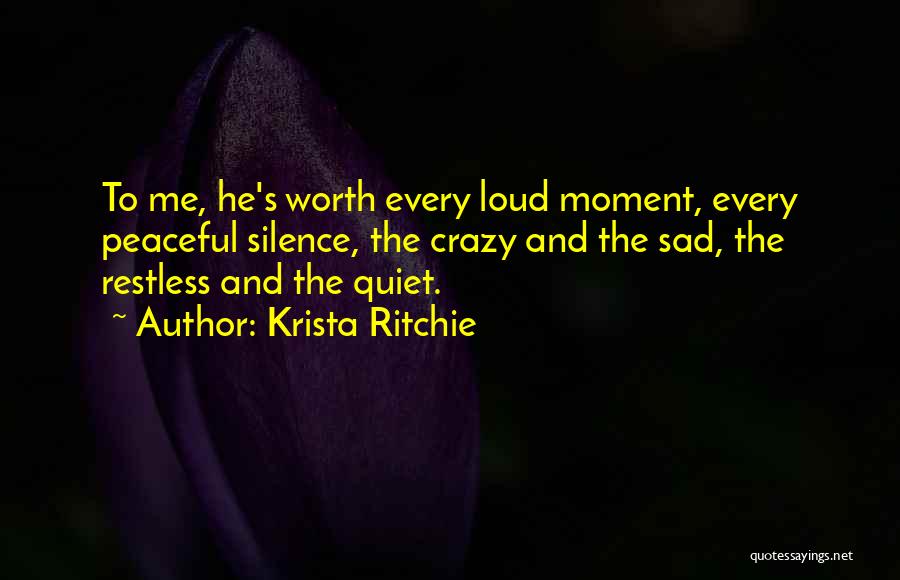 Krista Ritchie Quotes: To Me, He's Worth Every Loud Moment, Every Peaceful Silence, The Crazy And The Sad, The Restless And The Quiet.