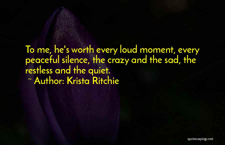 Krista Ritchie Quotes: To Me, He's Worth Every Loud Moment, Every Peaceful Silence, The Crazy And The Sad, The Restless And The Quiet.