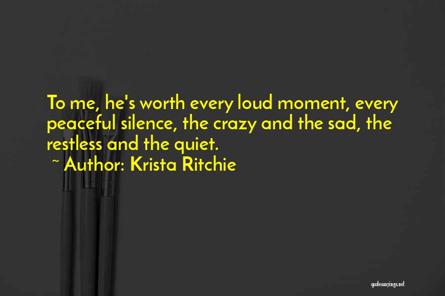Krista Ritchie Quotes: To Me, He's Worth Every Loud Moment, Every Peaceful Silence, The Crazy And The Sad, The Restless And The Quiet.