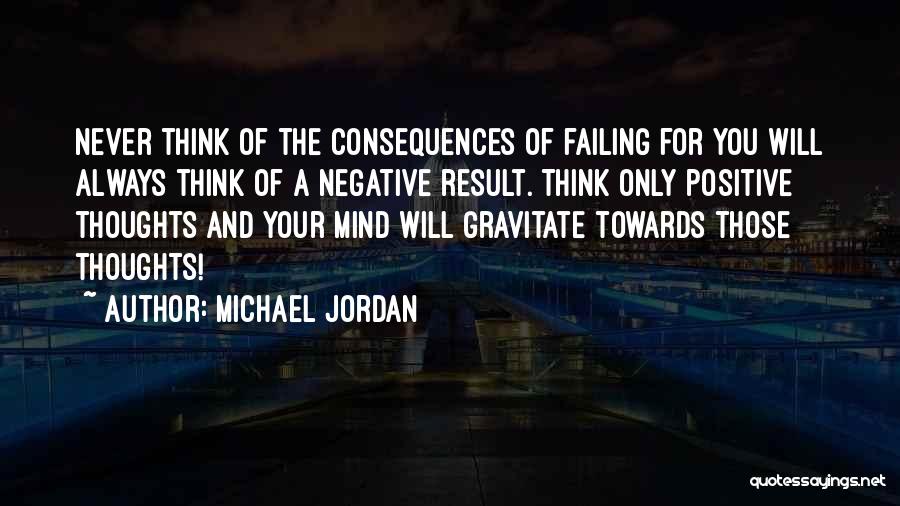 Michael Jordan Quotes: Never Think Of The Consequences Of Failing For You Will Always Think Of A Negative Result. Think Only Positive Thoughts