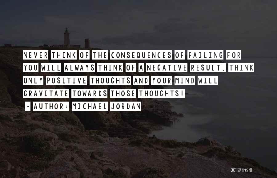 Michael Jordan Quotes: Never Think Of The Consequences Of Failing For You Will Always Think Of A Negative Result. Think Only Positive Thoughts