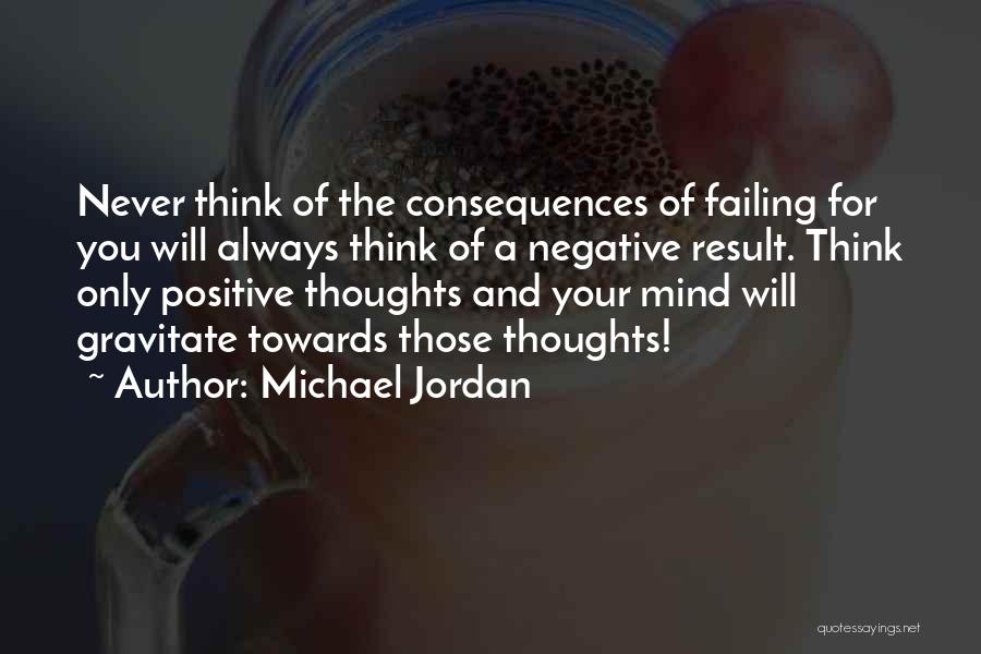Michael Jordan Quotes: Never Think Of The Consequences Of Failing For You Will Always Think Of A Negative Result. Think Only Positive Thoughts